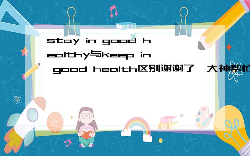 stay in good healthy与keep in good health区别谢谢了,大神帮忙啊