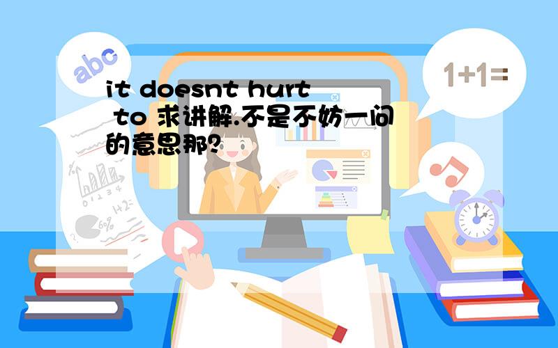 it doesnt hurt to 求讲解.不是不妨一问的意思那？