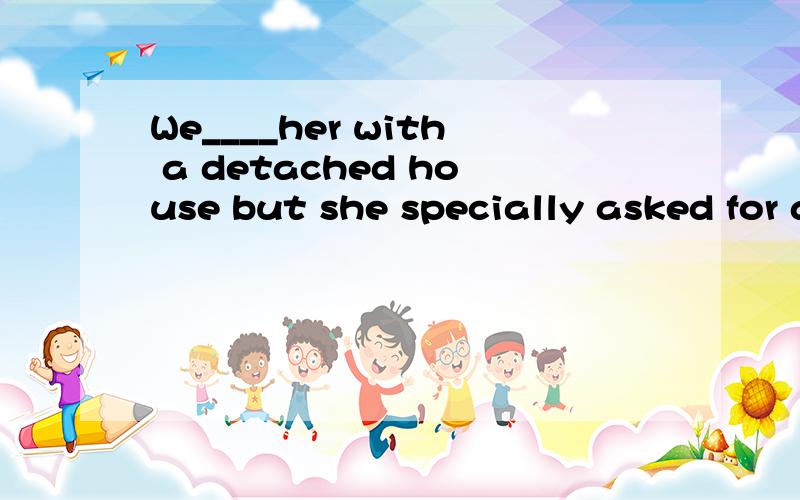 We____her with a detached house but she specially asked for a small flatA.must have provided B.could have providedC.might provide D.ought to provide答案应该是B,为什么?请说明原因,