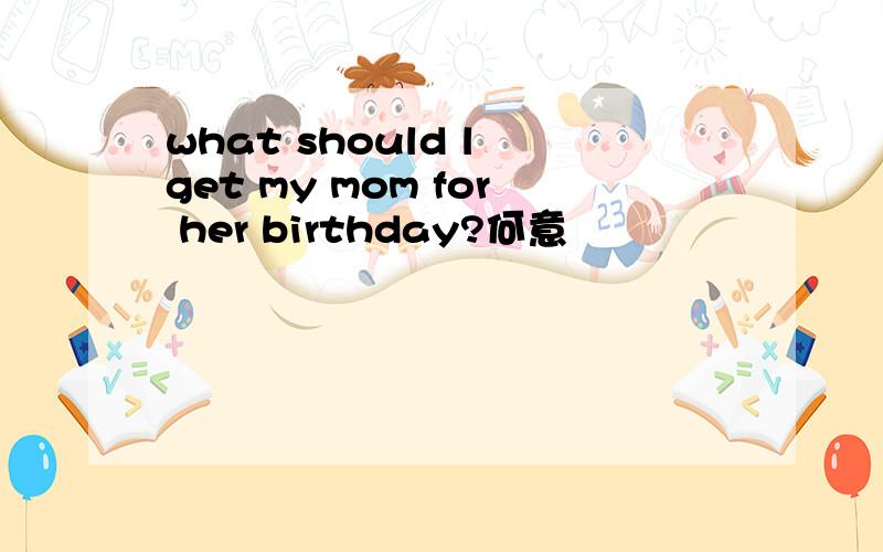 what should l get my mom for her birthday?何意
