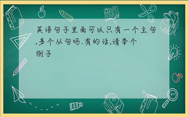 英语句子里面可以只有一个主句,多个从句吗.有的话,请举个例子