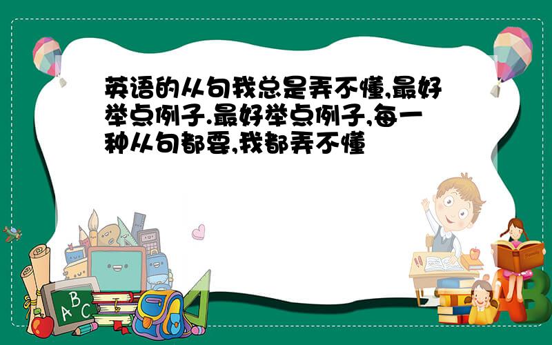 英语的从句我总是弄不懂,最好举点例子.最好举点例子,每一种从句都要,我都弄不懂