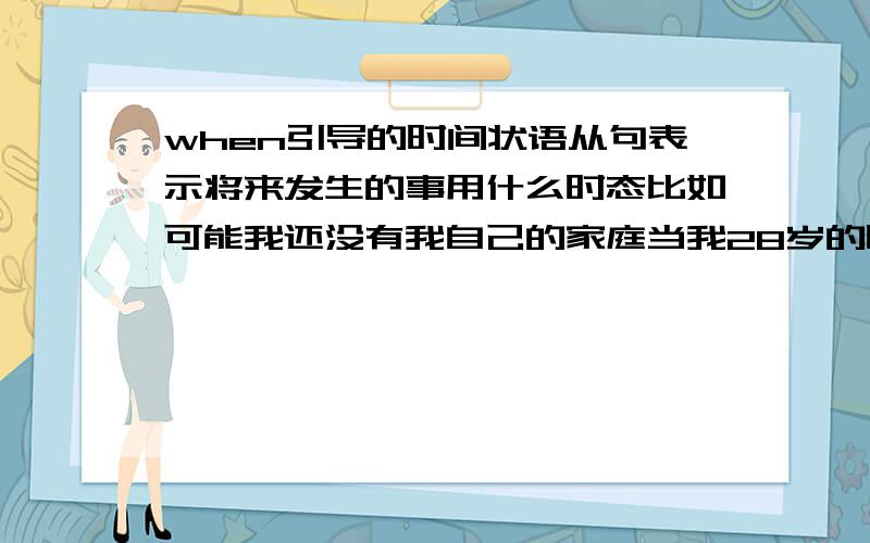 when引导的时间状语从句表示将来发生的事用什么时态比如可能我还没有我自己的家庭当我28岁的时候