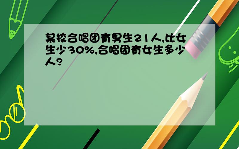 某校合唱团有男生21人,比女生少30%,合唱团有女生多少人?