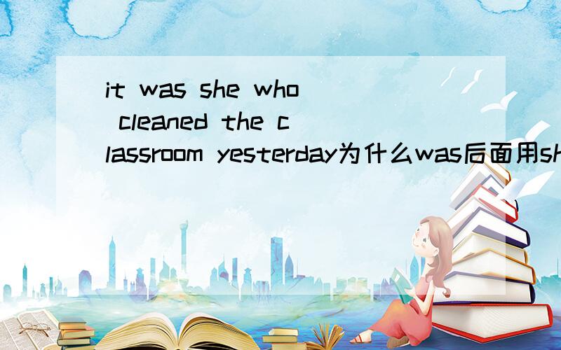 it was she who cleaned the classroom yesterday为什么was后面用she（主格）?
