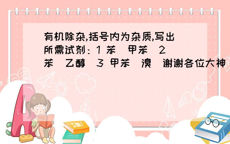 有机除杂,括号内为杂质,写出所需试剂：1 苯（甲苯）2 苯（乙醇）3 甲苯（溴）谢谢各位大神