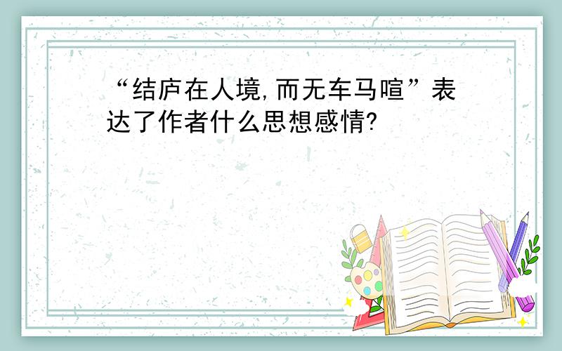 “结庐在人境,而无车马喧”表达了作者什么思想感情?