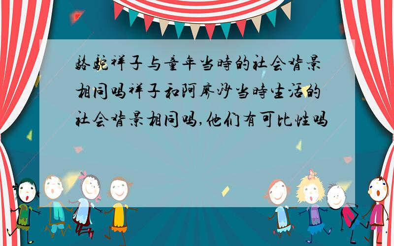 骆驼祥子与童年当时的社会背景相同吗祥子和阿廖沙当时生活的社会背景相同吗,他们有可比性吗