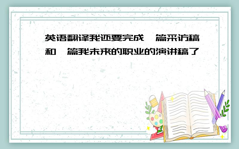 英语翻译我还要完成一篇采访稿和一篇我未来的职业的演讲稿了