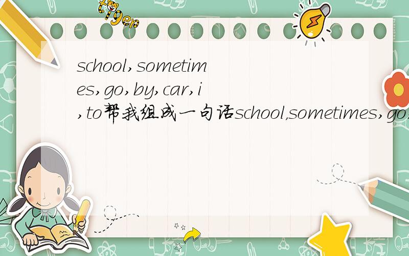 school,sometimes,go,by,car,i,to帮我组成一句话school，sometimes,go,by,car,l,to写错了