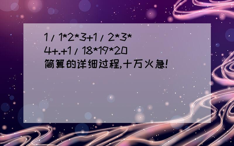 1/1*2*3+1/2*3*4+.+1/18*19*20简算的详细过程,十万火急!