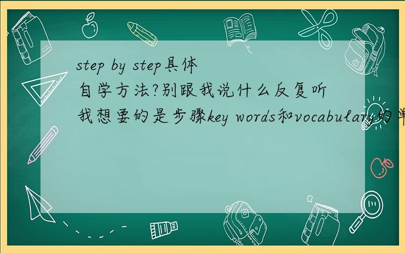 step by step具体自学方法?别跟我说什么反复听我想要的是步骤key words和vocabulary的单词具体用到整个听力全文里的很少 那其他听不懂的地方怎么办?我想知道各位大神学这本书的具体步骤是什么