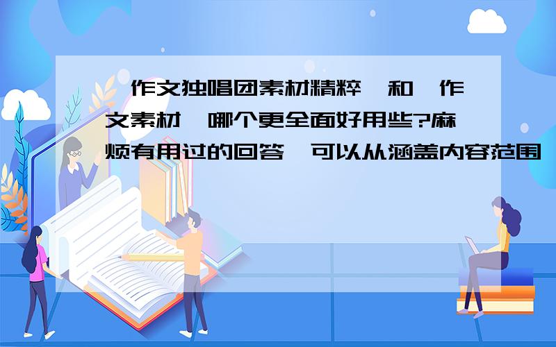 《作文独唱团素材精粹》和《作文素材》哪个更全面好用些?麻烦有用过的回答,可以从涵盖内容范围、排版栏目、哪本容易为自己使用、分析哪个更深刻透彻等方面作答,我在以后长期买哪个