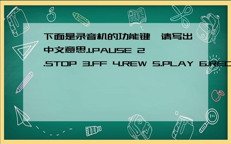 下面是录音机的功能键,请写出中文意思.1.PAUSE 2.STOP 3.FF 4.REW 5.PLAY 6.RECORD