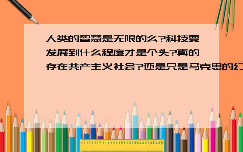 人类的智慧是无限的么?科技要发展到什么程度才是个头?真的存在共产主义社会?还是只是马克思的幻想?