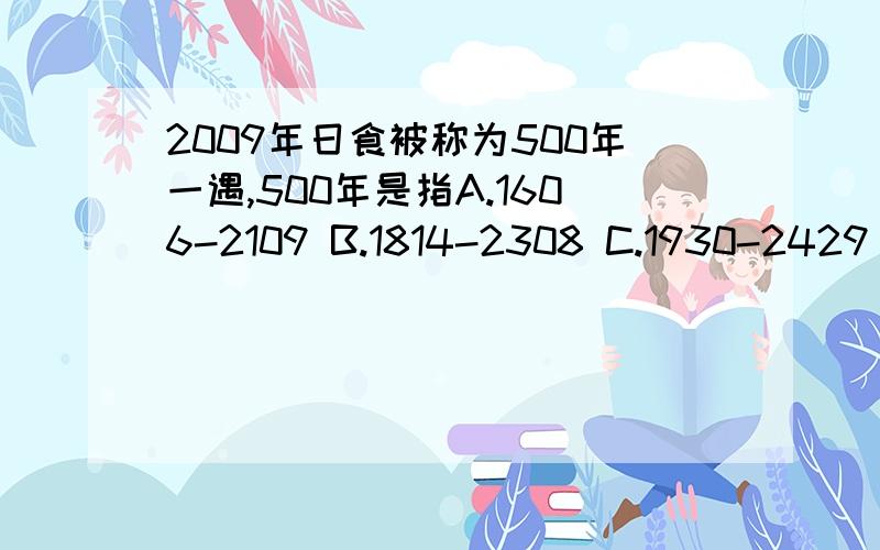 2009年日食被称为500年一遇,500年是指A.1606-2109 B.1814-2308 C.1930-2429