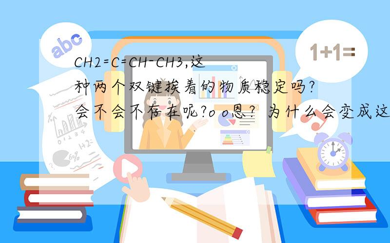 CH2=C=CH-CH3,这种两个双键挨着的物质稳定吗?会不会不存在呢?o o恩？为什么会变成这种样子呢？