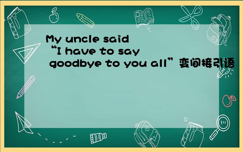 My uncle said “I have to say goodbye to you all”变间接引语