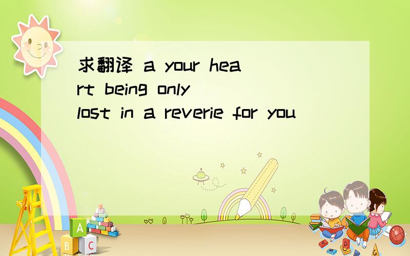 求翻译 a your heart being only lost in a reverie for you