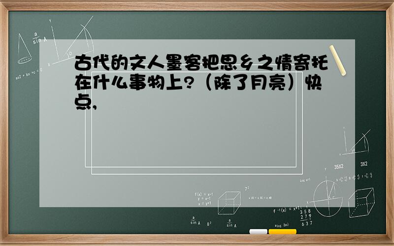 古代的文人墨客把思乡之情寄托在什么事物上?（除了月亮）快点,