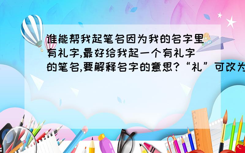 谁能帮我起笔名因为我的名字里有礼字,最好给我起一个有礼字的笔名,要解释名字的意思?“礼”可改为“理”也行.注意看一下,我是男性.我会给你积分.最好给我起一个有礼（理）字的笔名,