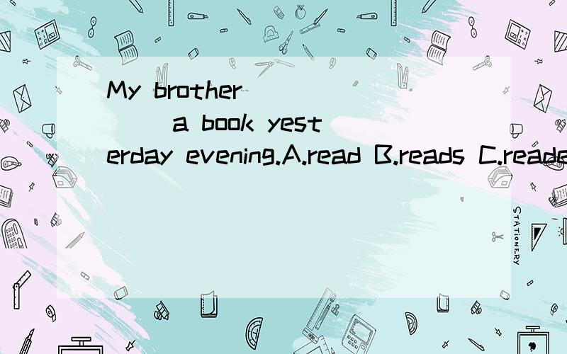 My brother _____ a book yesterday evening.A.read B.reads C.readed