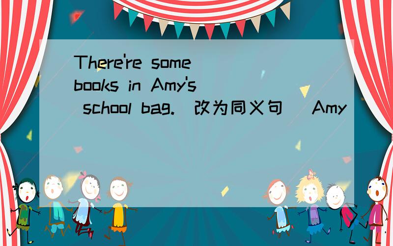 There're some books in Amy's school bag.(改为同义句) Amy_____ some books______ ____school bags