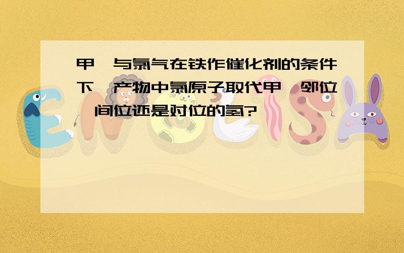 甲苯与氯气在铁作催化剂的条件下,产物中氯原子取代甲苯邻位、间位还是对位的氢?