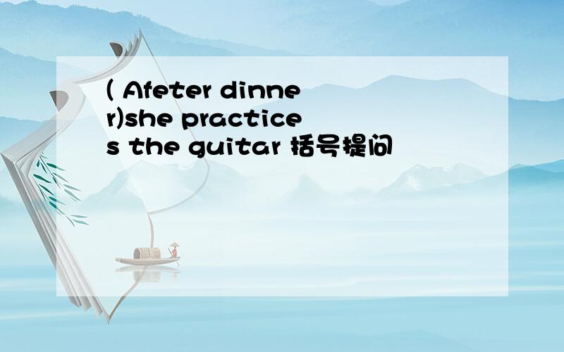 ( Afeter dinner)she practices the guitar 括号提问