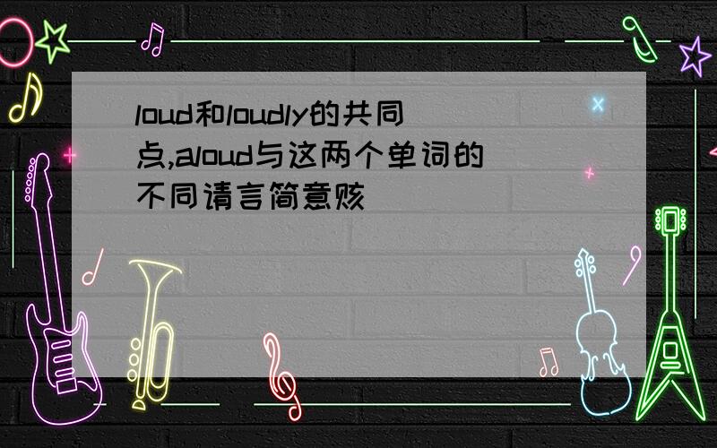 loud和loudly的共同点,aloud与这两个单词的不同请言简意赅