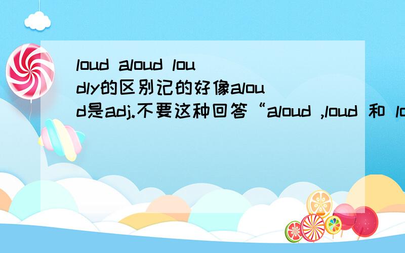 loud aloud loudly的区别记的好像aloud是adj.不要这种回答“aloud ,loud 和 loudly 都可以表示“大声地”,但在用法上有区别.aloud ,loud二者作为副词,都有“大声地”、“响亮”的意思,有时可以通用.但al