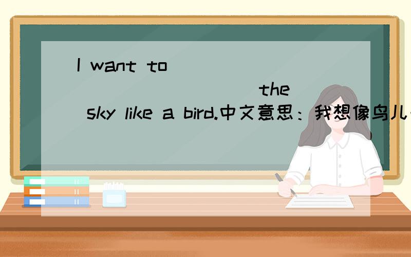 I want to ____ ____ ____ the sky like a bird.中文意思：我想像鸟儿一样飞往天空.横线上该怎么填呢?