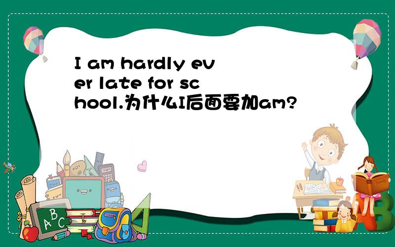 I am hardly ever late for school.为什么I后面要加am?