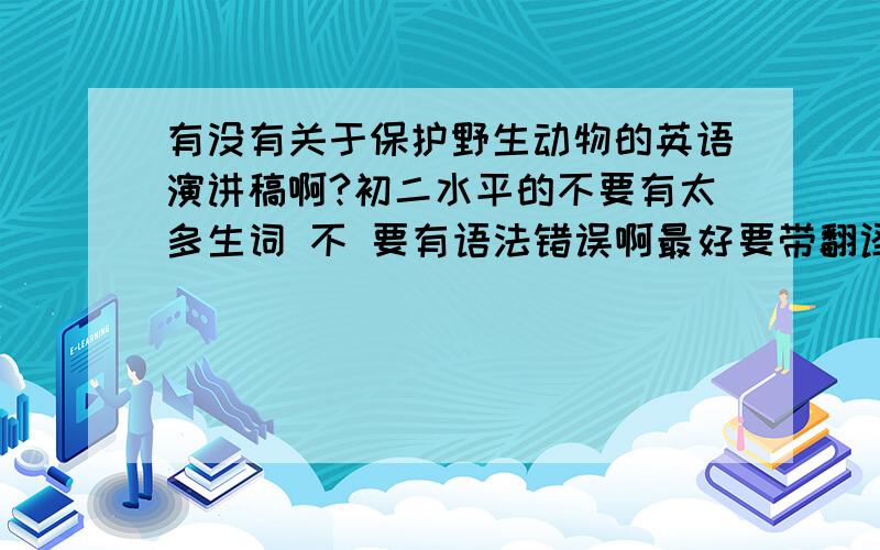 有没有关于保护野生动物的英语演讲稿啊?初二水平的不要有太多生词 不 要有语法错误啊最好要带翻译文