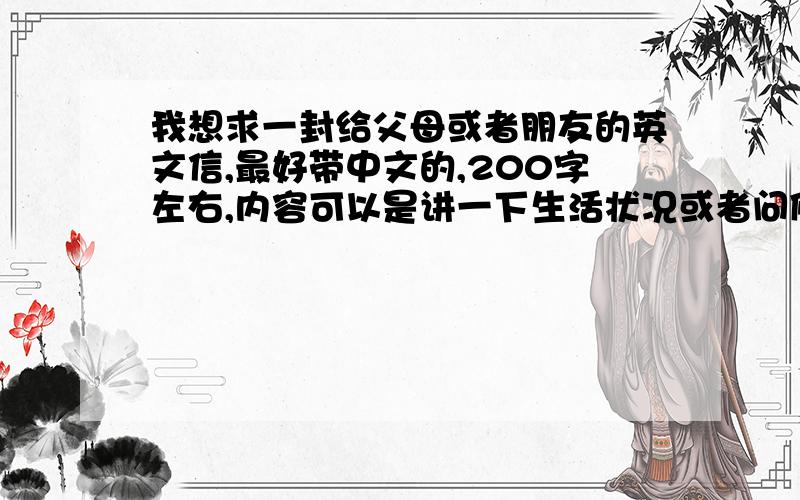 我想求一封给父母或者朋友的英文信,最好带中文的,200字左右,内容可以是讲一下生活状况或者问候,急!