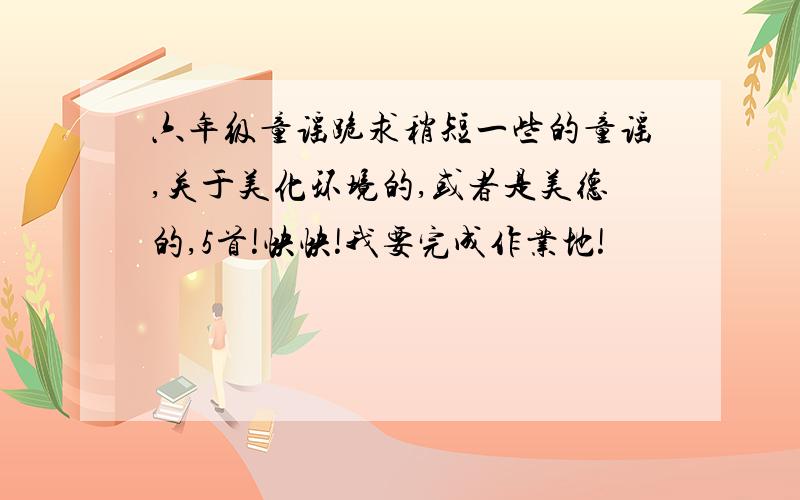 六年级童谣跪求稍短一些的童谣,关于美化环境的,或者是美德的,5首!快快!我要完成作业地!