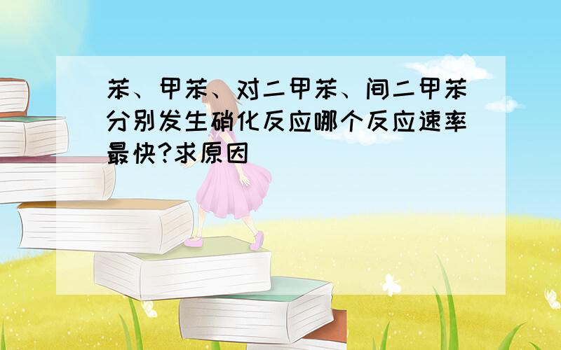 苯、甲苯、对二甲苯、间二甲苯分别发生硝化反应哪个反应速率最快?求原因