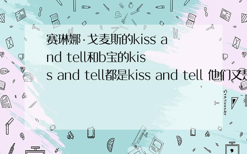 赛琳娜·戈麦斯的kiss and tell和b宝的kiss and tell都是kiss and tell 他们又是男女朋友 请问有没什么含义