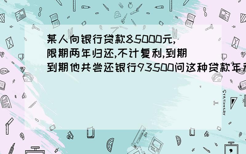 某人向银行贷款85000元,限期两年归还,不计复利,到期到期他共尝还银行93500问这种贷款年利率多少?