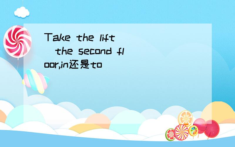 Take the lift（）the second floor,in还是to