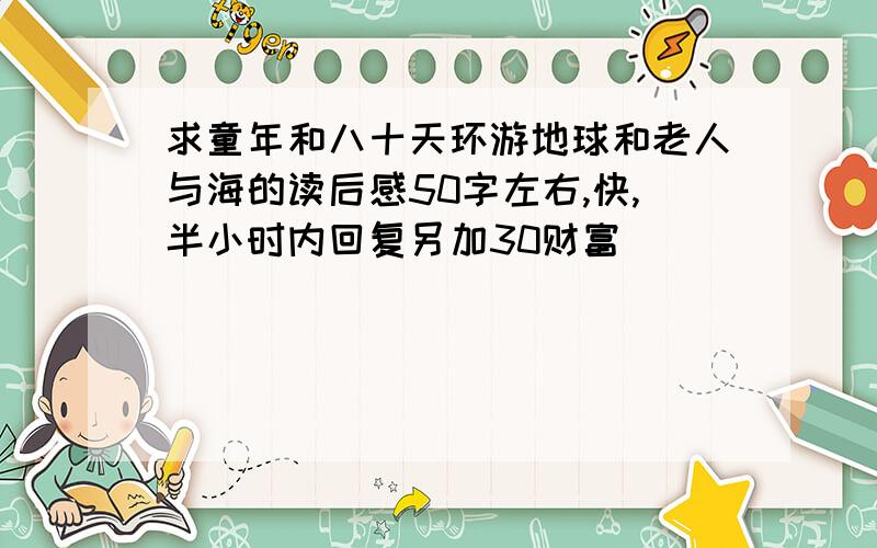 求童年和八十天环游地球和老人与海的读后感50字左右,快,半小时内回复另加30财富