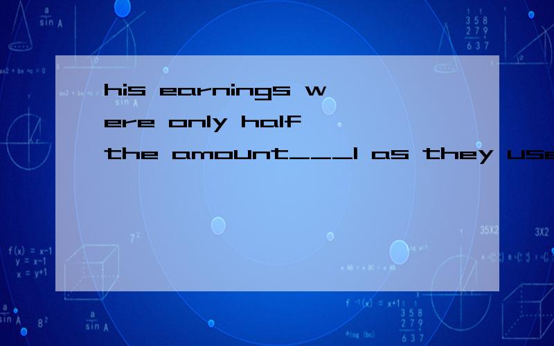 his earnings were only half the amount___1 as they used to 2 they used to 3 they used to be 4 they were used to 选择哪一个,及为什么,然后,aount又是什么意思