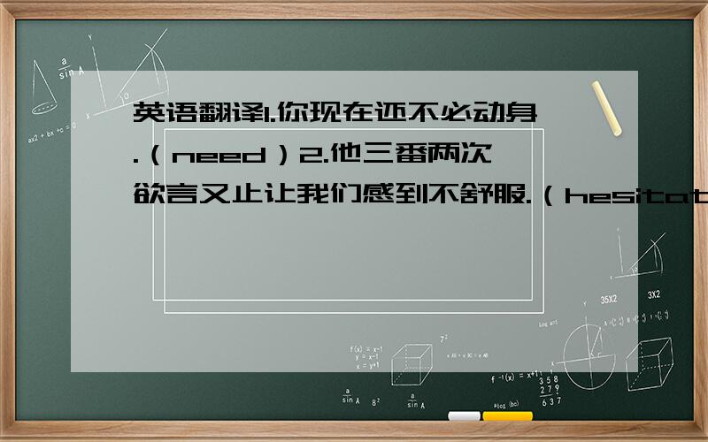 英语翻译1.你现在还不必动身.（need）2.他三番两次欲言又止让我们感到不舒服.（hesitate）3.在那次可怕的撞车事故中只有一个婴儿幸存.（survive）4.这些消防员并没有被大火吓到,而是勇敢地冲