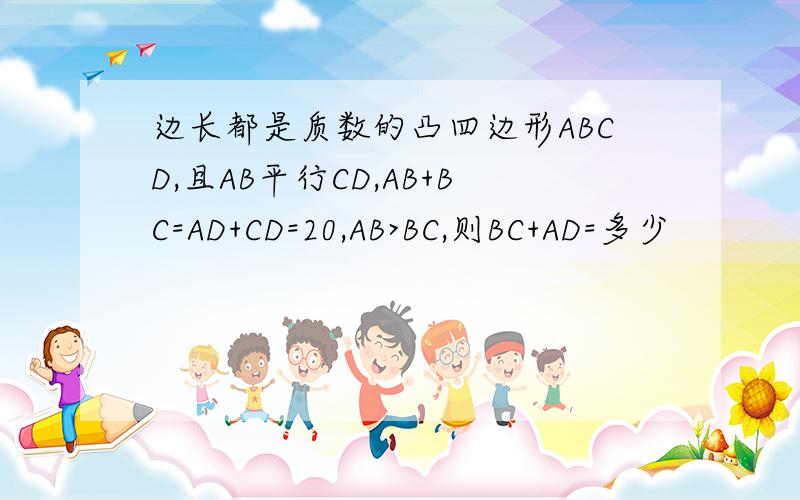 边长都是质数的凸四边形ABCD,且AB平行CD,AB+BC=AD+CD=20,AB>BC,则BC+AD=多少