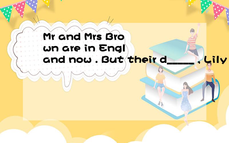 Mr and Mrs Brown are in England now . But their d_____ , Lily and Lucy, are in China.不是听力，根据句意和词首字母完成单词