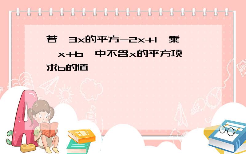 若【3x的平方-2x+1】乘【x+b】中不含x的平方项 求b的值