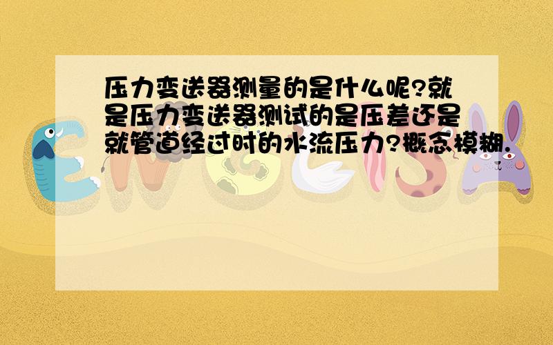 压力变送器测量的是什么呢?就是压力变送器测试的是压差还是就管道经过时的水流压力?概念模糊.