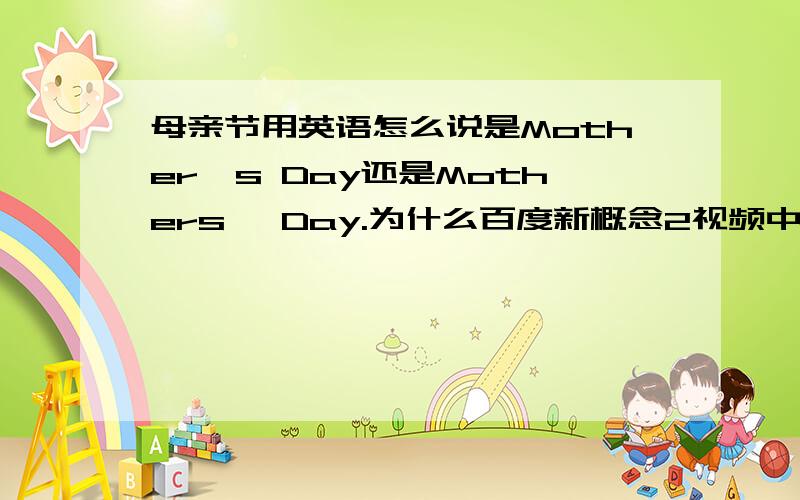 母亲节用英语怎么说是Mother's Day还是Mothers' Day.为什么百度新概念2视频中讲的是Mothers' Day?我记忆中不是这样的啊,