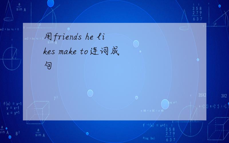 用friends he likes make to连词成句