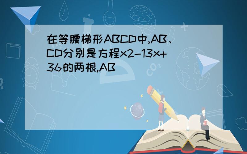 在等腰梯形ABCD中,AB、CD分别是方程x2-13x+36的两根,AB